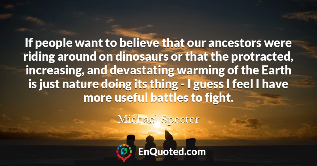 If people want to believe that our ancestors were riding around on dinosaurs or that the protracted, increasing, and devastating warming of the Earth is just nature doing its thing - I guess I feel I have more useful battles to fight.