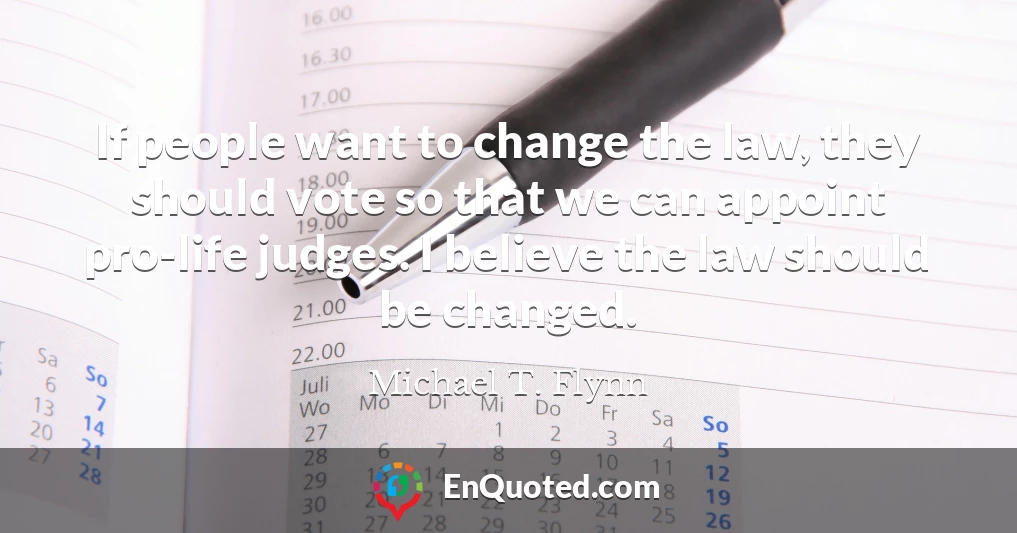 If people want to change the law, they should vote so that we can appoint pro-life judges. I believe the law should be changed.