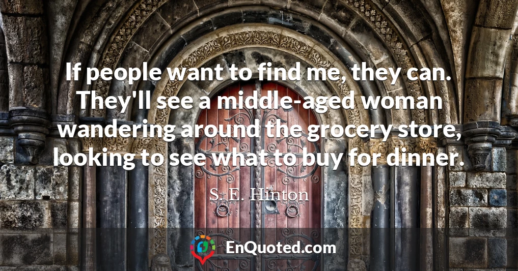 If people want to find me, they can. They'll see a middle-aged woman wandering around the grocery store, looking to see what to buy for dinner.