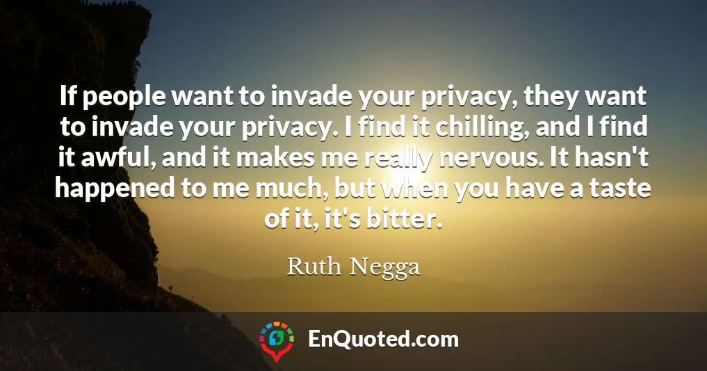 If people want to invade your privacy, they want to invade your privacy. I find it chilling, and I find it awful, and it makes me really nervous. It hasn't happened to me much, but when you have a taste of it, it's bitter.