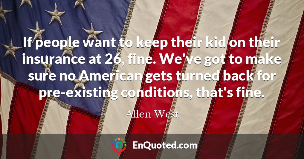 If people want to keep their kid on their insurance at 26, fine. We've got to make sure no American gets turned back for pre-existing conditions, that's fine.