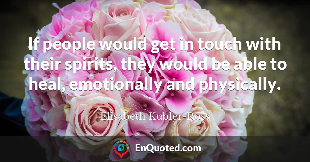 If people would get in touch with their spirits, they would be able to heal, emotionally and physically.