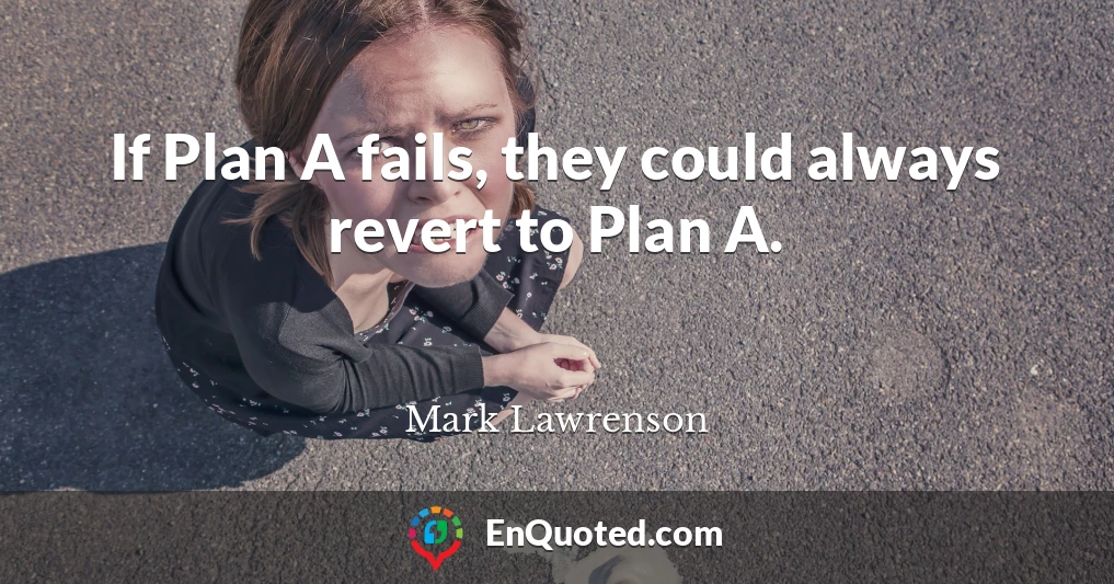 If Plan A fails, they could always revert to Plan A.