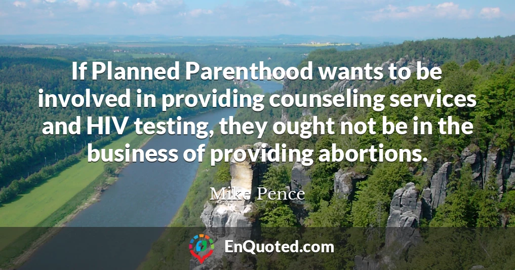 If Planned Parenthood wants to be involved in providing counseling services and HIV testing, they ought not be in the business of providing abortions.