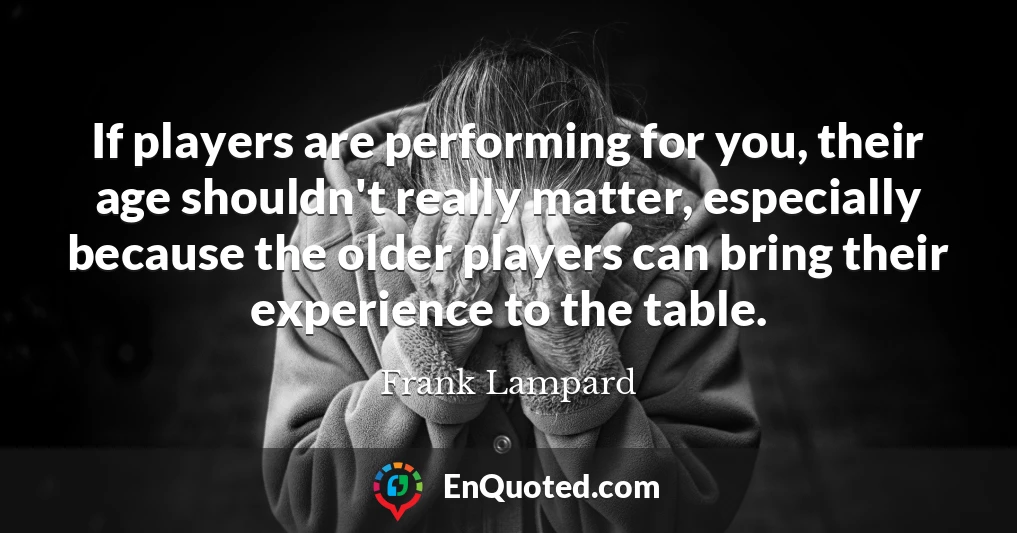 If players are performing for you, their age shouldn't really matter, especially because the older players can bring their experience to the table.