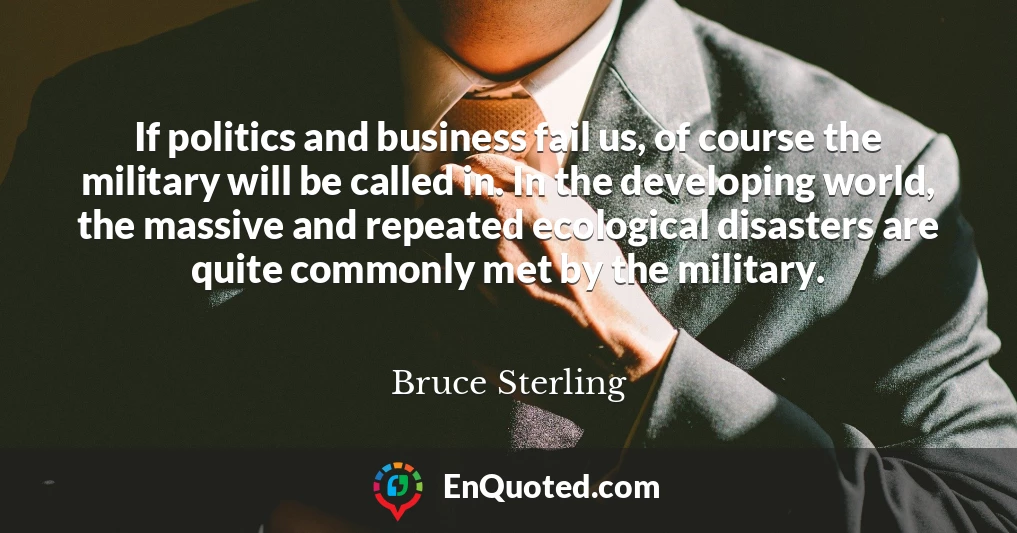 If politics and business fail us, of course the military will be called in. In the developing world, the massive and repeated ecological disasters are quite commonly met by the military.