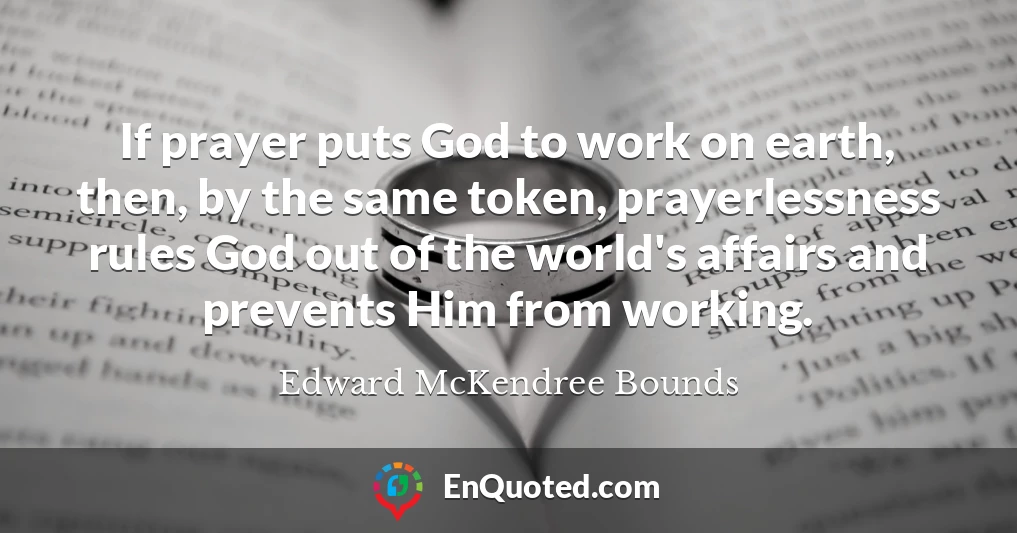 If prayer puts God to work on earth, then, by the same token, prayerlessness rules God out of the world's affairs and prevents Him from working.