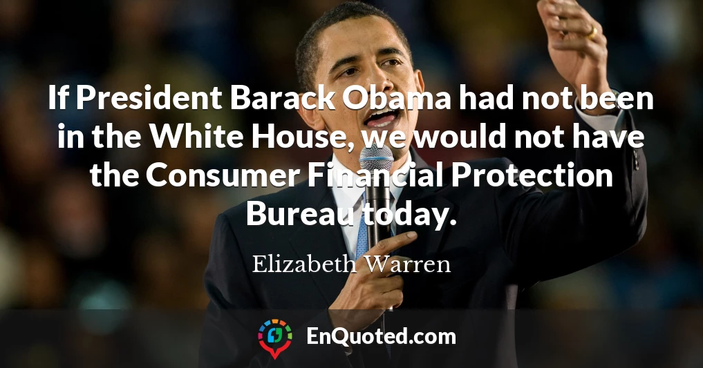 If President Barack Obama had not been in the White House, we would not have the Consumer Financial Protection Bureau today.