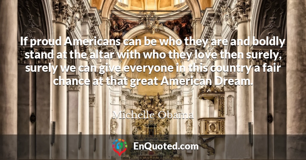 If proud Americans can be who they are and boldly stand at the altar with who they love then surely, surely we can give everyone in this country a fair chance at that great American Dream.