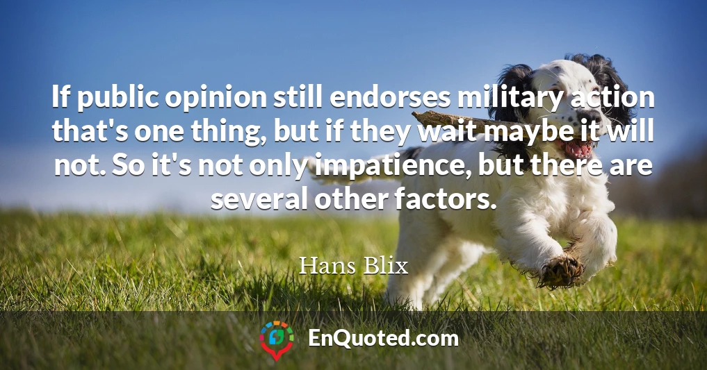 If public opinion still endorses military action that's one thing, but if they wait maybe it will not. So it's not only impatience, but there are several other factors.
