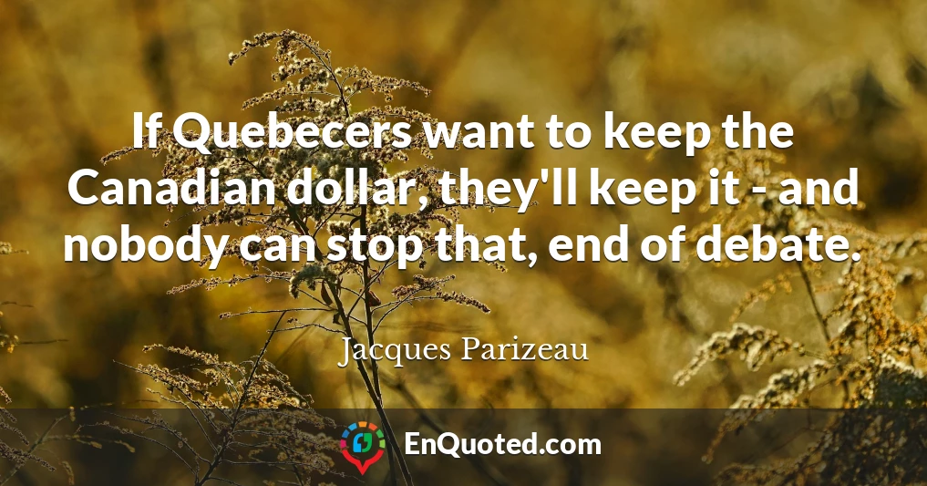 If Quebecers want to keep the Canadian dollar, they'll keep it - and nobody can stop that, end of debate.