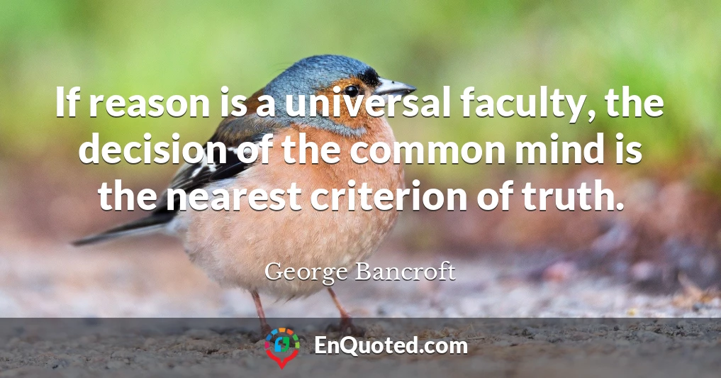If reason is a universal faculty, the decision of the common mind is the nearest criterion of truth.