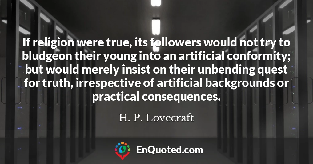 If religion were true, its followers would not try to bludgeon their young into an artificial conformity; but would merely insist on their unbending quest for truth, irrespective of artificial backgrounds or practical consequences.