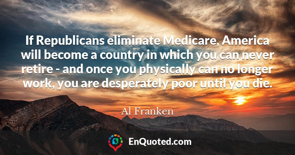 If Republicans eliminate Medicare, America will become a country in which you can never retire - and once you physically can no longer work, you are desperately poor until you die.