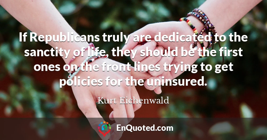 If Republicans truly are dedicated to the sanctity of life, they should be the first ones on the front lines trying to get policies for the uninsured.