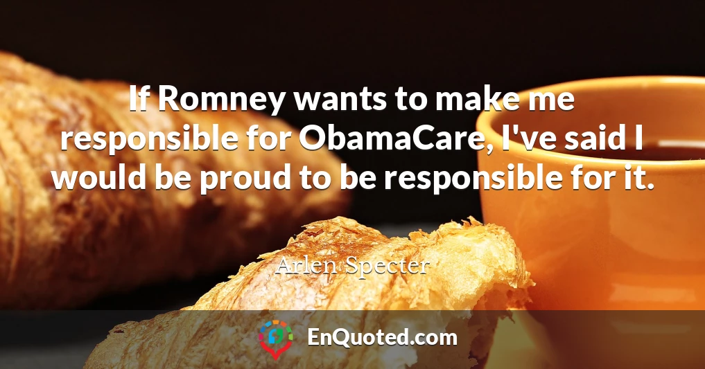 If Romney wants to make me responsible for ObamaCare, I've said I would be proud to be responsible for it.