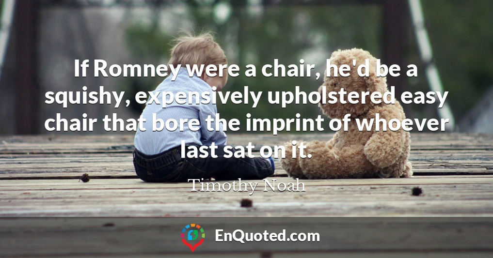 If Romney were a chair, he'd be a squishy, expensively upholstered easy chair that bore the imprint of whoever last sat on it.