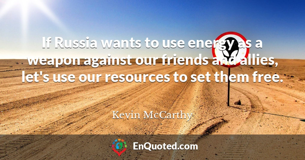 If Russia wants to use energy as a weapon against our friends and allies, let's use our resources to set them free.