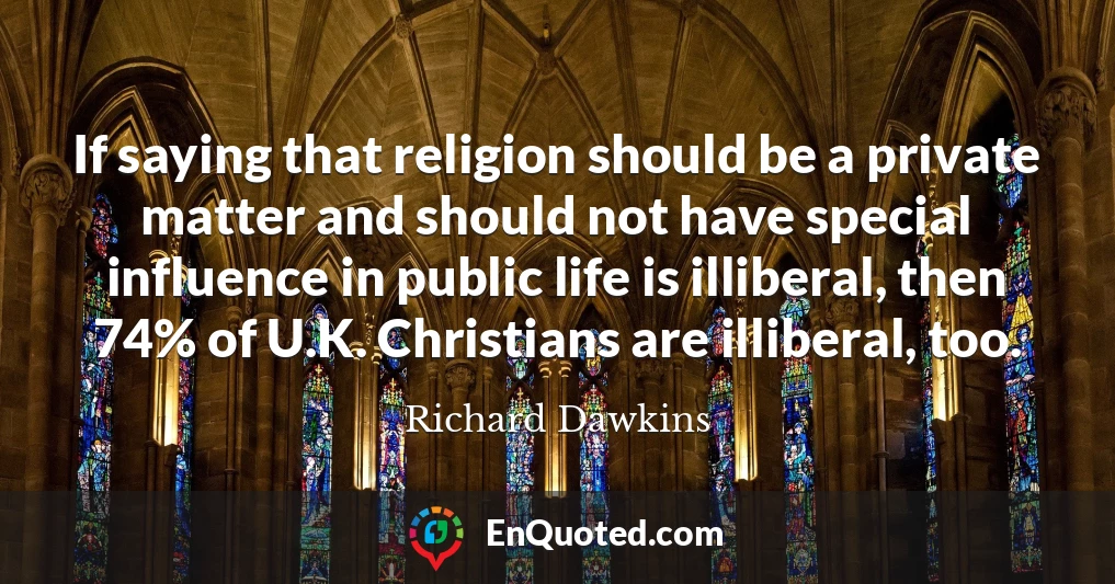 If saying that religion should be a private matter and should not have special influence in public life is illiberal, then 74% of U.K. Christians are illiberal, too.