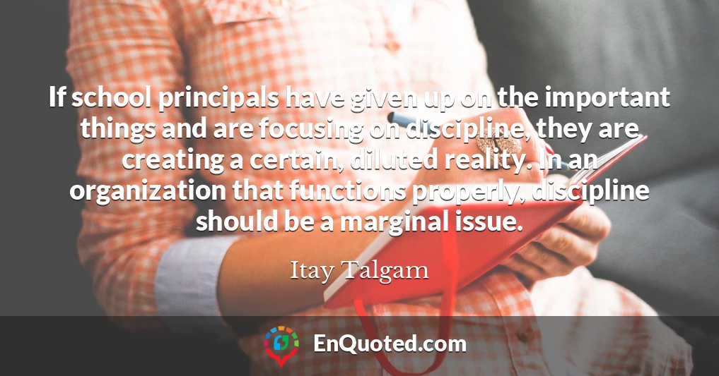 If school principals have given up on the important things and are focusing on discipline, they are creating a certain, diluted reality. In an organization that functions properly, discipline should be a marginal issue.