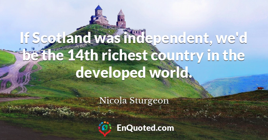If Scotland was independent, we'd be the 14th richest country in the developed world.