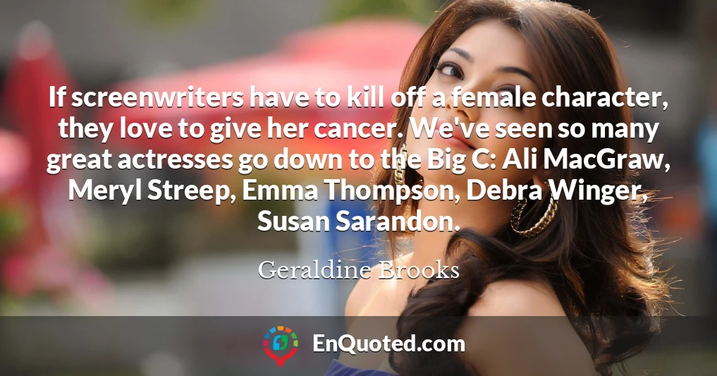 If screenwriters have to kill off a female character, they love to give her cancer. We've seen so many great actresses go down to the Big C: Ali MacGraw, Meryl Streep, Emma Thompson, Debra Winger, Susan Sarandon.