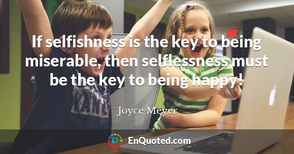 If selfishness is the key to being miserable, then selflessness must be the key to being happy!