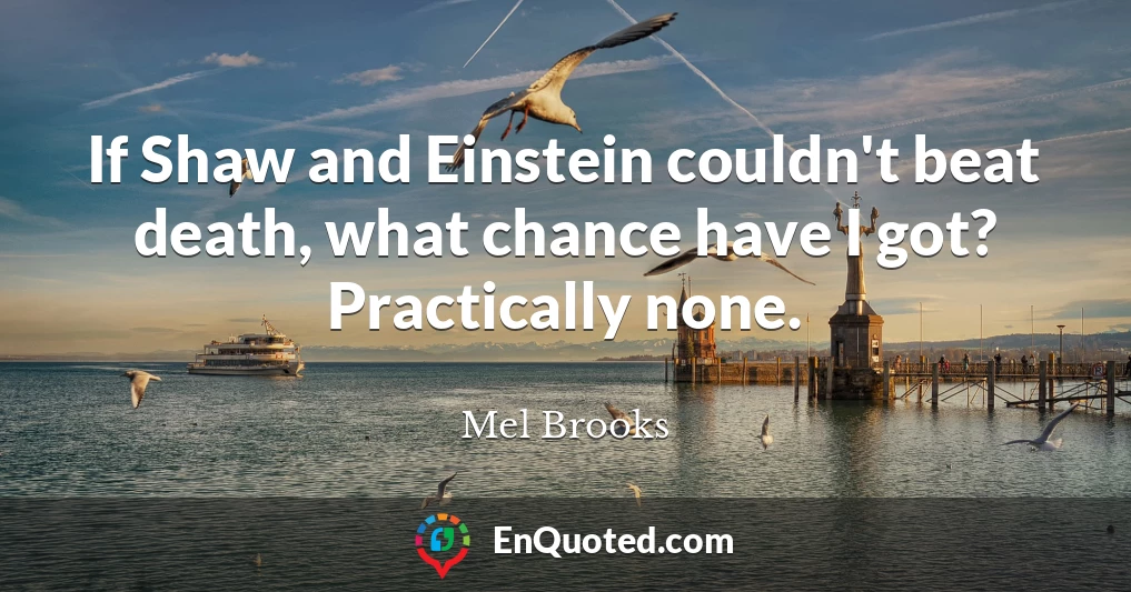 If Shaw and Einstein couldn't beat death, what chance have I got? Practically none.