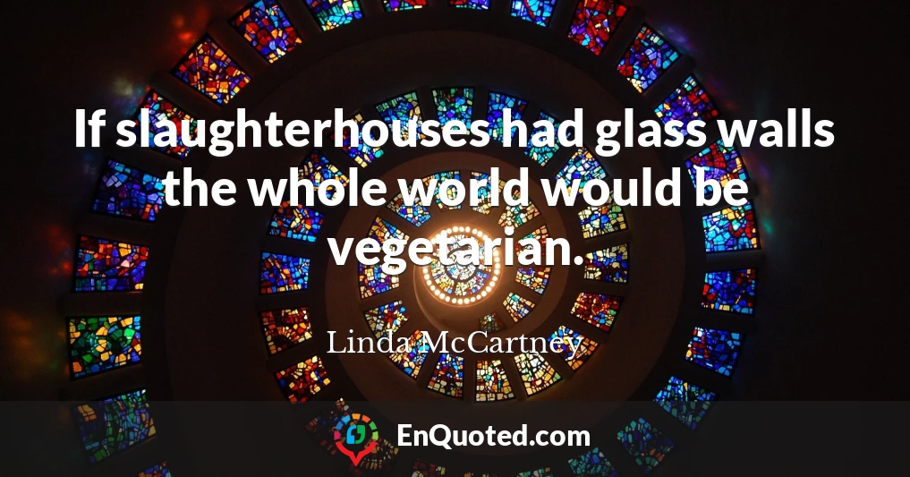 If slaughterhouses had glass walls the whole world would be vegetarian.