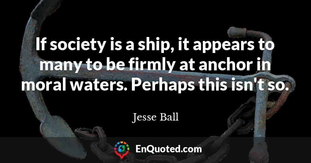 If society is a ship, it appears to many to be firmly at anchor in moral waters. Perhaps this isn't so.