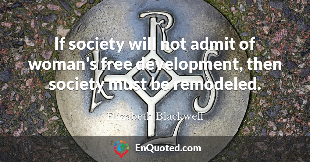 If society will not admit of woman's free development, then society must be remodeled.
