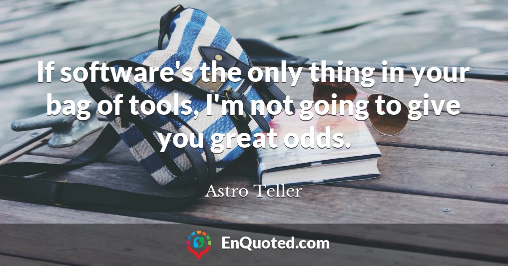 If software's the only thing in your bag of tools, I'm not going to give you great odds.