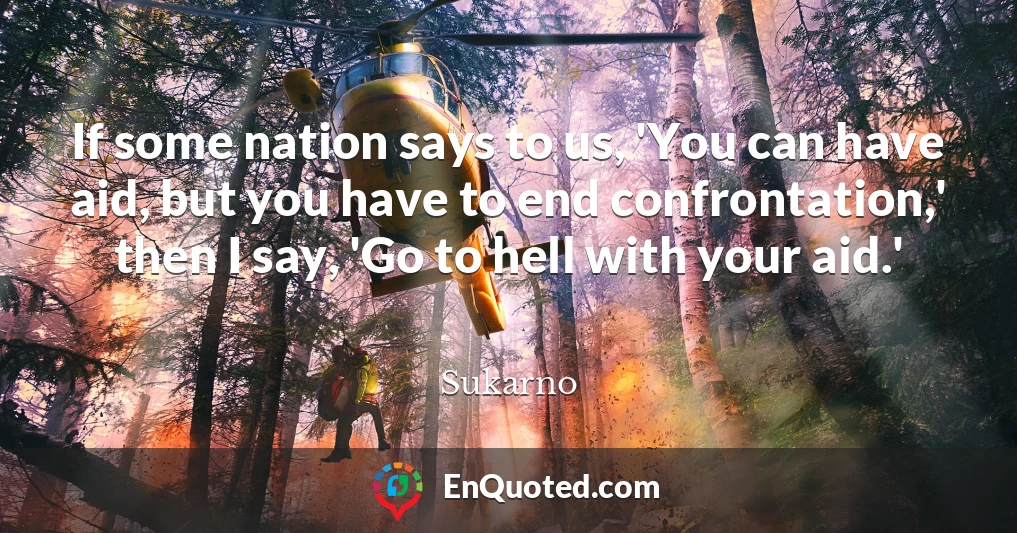 If some nation says to us, 'You can have aid, but you have to end confrontation,' then I say, 'Go to hell with your aid.'