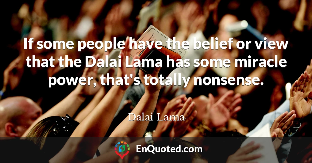 If some people have the belief or view that the Dalai Lama has some miracle power, that's totally nonsense.