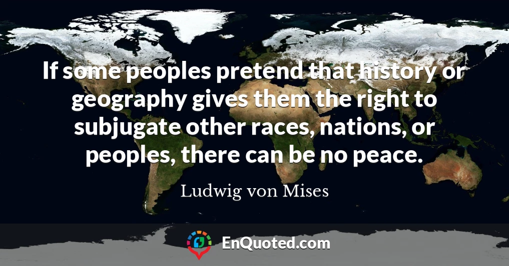 If some peoples pretend that history or geography gives them the right to subjugate other races, nations, or peoples, there can be no peace.