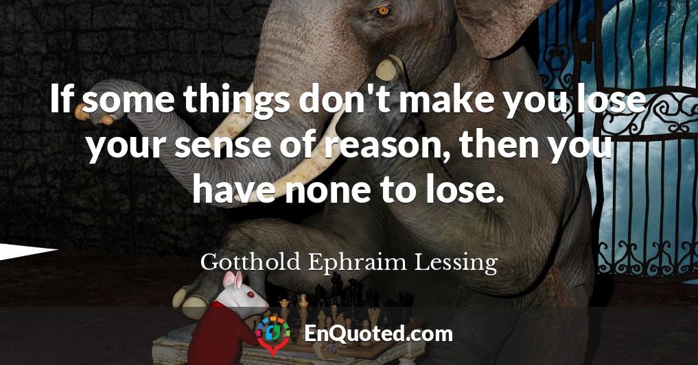 If some things don't make you lose your sense of reason, then you have none to lose.