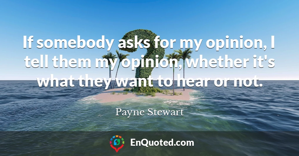 If somebody asks for my opinion, I tell them my opinion, whether it's what they want to hear or not.