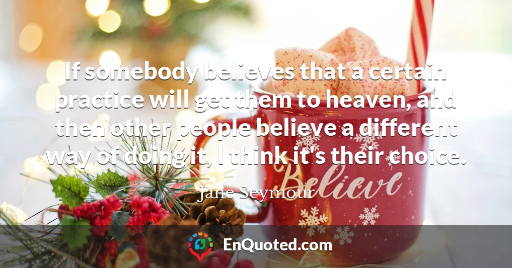 If somebody believes that a certain practice will get them to heaven, and then other people believe a different way of doing it, I think it's their choice.