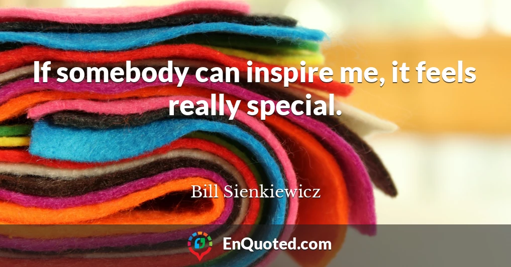 If somebody can inspire me, it feels really special.