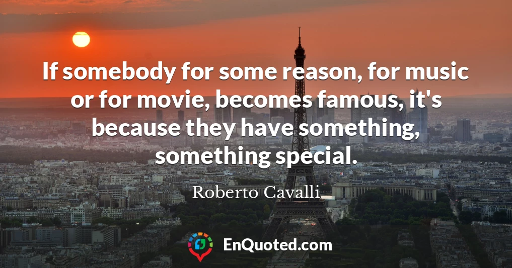 If somebody for some reason, for music or for movie, becomes famous, it's because they have something, something special.