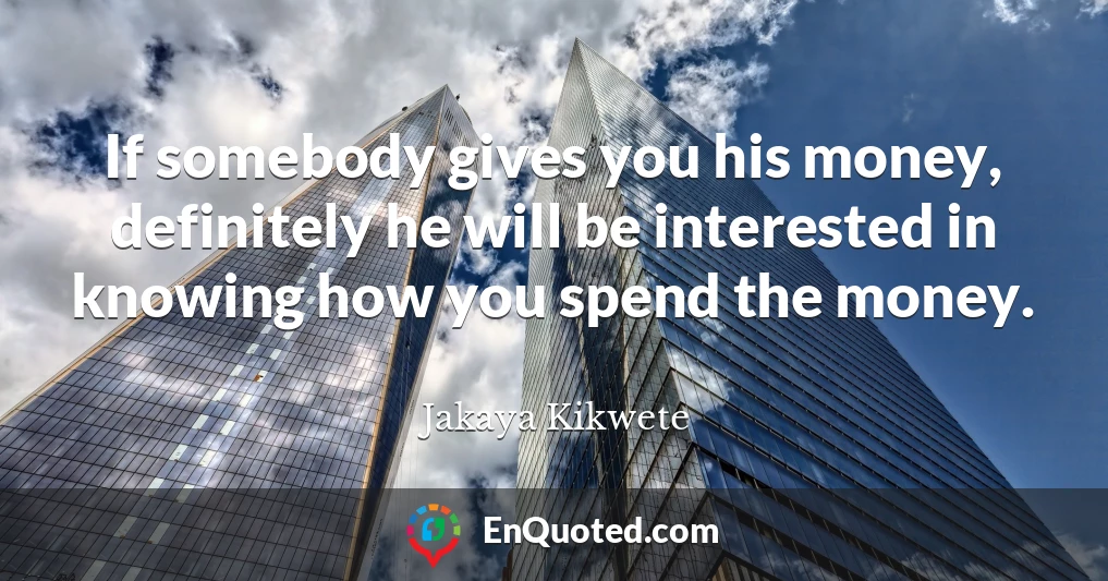 If somebody gives you his money, definitely he will be interested in knowing how you spend the money.