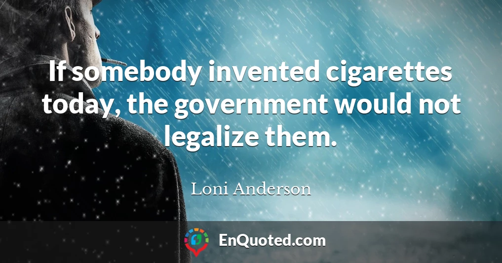If somebody invented cigarettes today, the government would not legalize them.