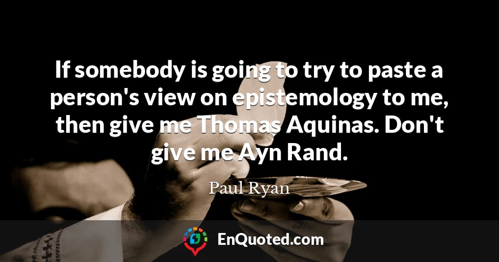 If somebody is going to try to paste a person's view on epistemology to me, then give me Thomas Aquinas. Don't give me Ayn Rand.
