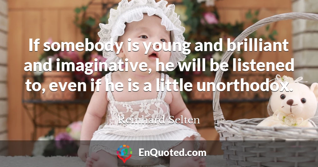If somebody is young and brilliant and imaginative, he will be listened to, even if he is a little unorthodox.