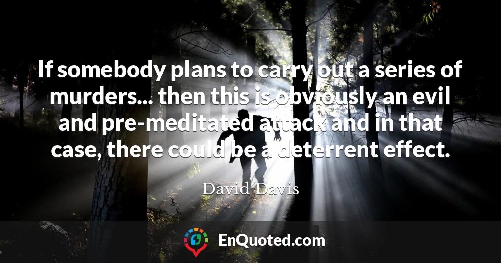If somebody plans to carry out a series of murders... then this is obviously an evil and pre-meditated attack and in that case, there could be a deterrent effect.