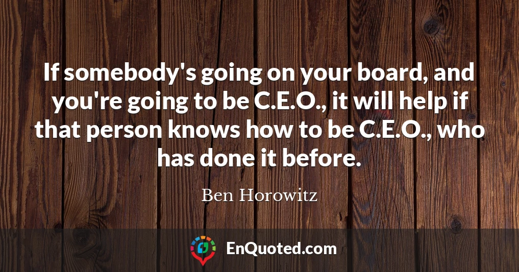 If somebody's going on your board, and you're going to be C.E.O., it will help if that person knows how to be C.E.O., who has done it before.