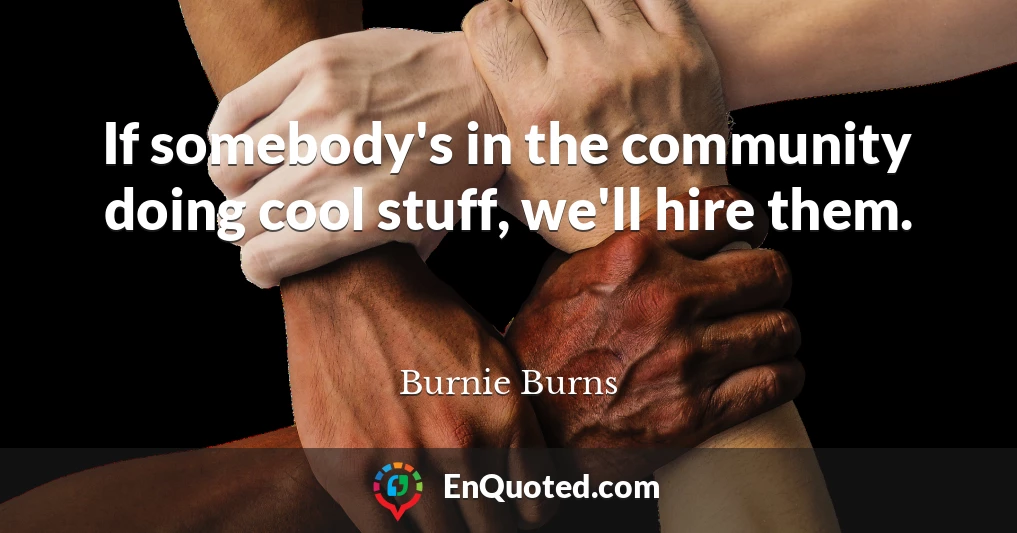 If somebody's in the community doing cool stuff, we'll hire them.