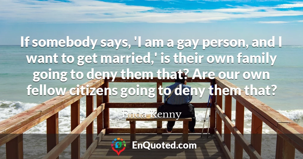 If somebody says, 'I am a gay person, and I want to get married,' is their own family going to deny them that? Are our own fellow citizens going to deny them that?