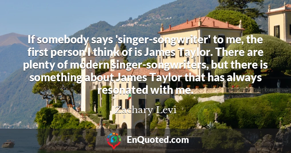 If somebody says 'singer-songwriter' to me, the first person I think of is James Taylor. There are plenty of modern singer-songwriters, but there is something about James Taylor that has always resonated with me.