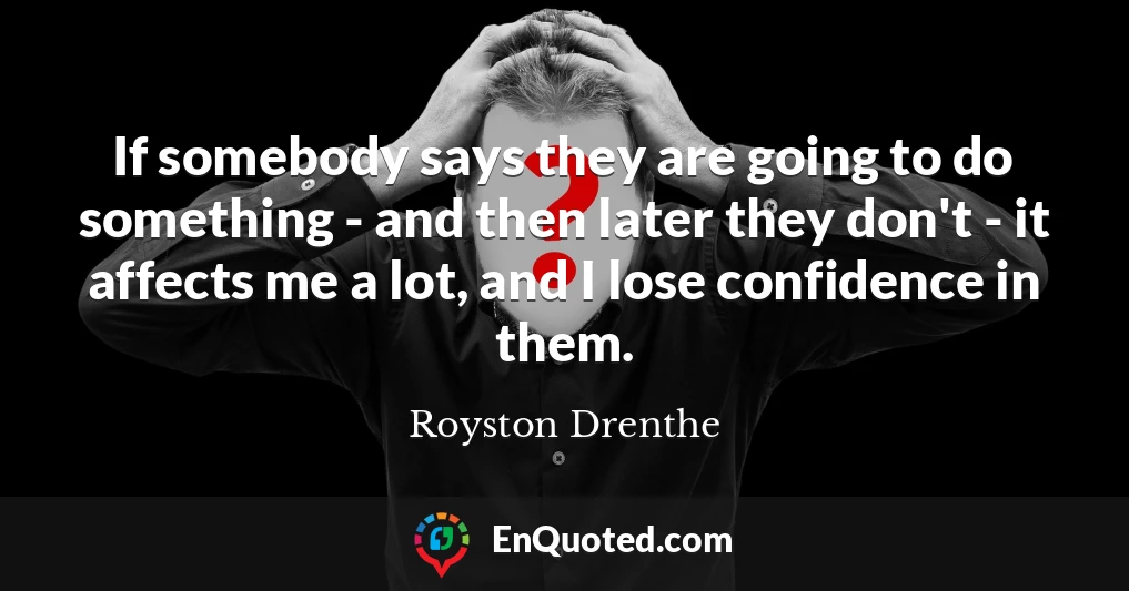 If somebody says they are going to do something - and then later they don't - it affects me a lot, and I lose confidence in them.